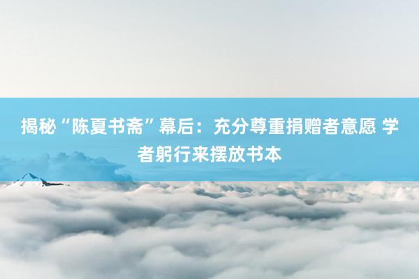 揭秘“陈夏书斋”幕后:充分尊重捐赠者意愿 学者躬行来摆放书本